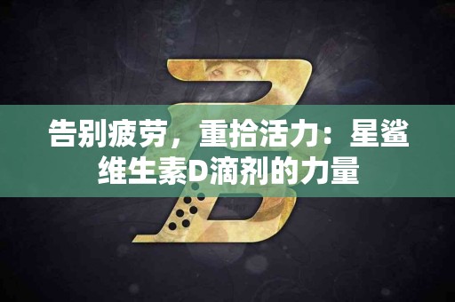 告别疲劳，重拾活力：星鲨维生素D滴剂的力量