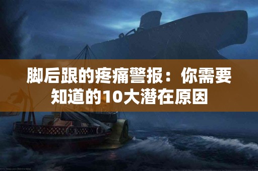 脚后跟的疼痛警报：你需要知道的10大潜在原因