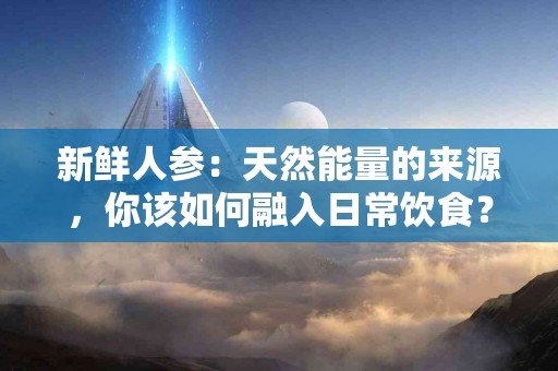 新鲜人参：天然能量的来源，你该如何融入日常饮食？