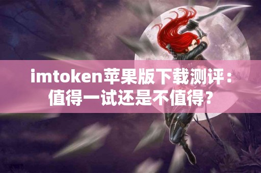 imtoken苹果版下载测评：值得一试还是不值得？