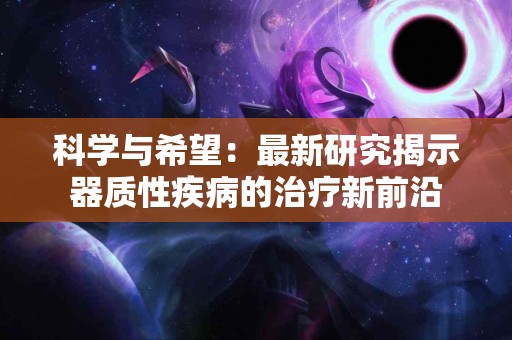 科学与希望：最新研究揭示器质性疾病的治疗新前沿