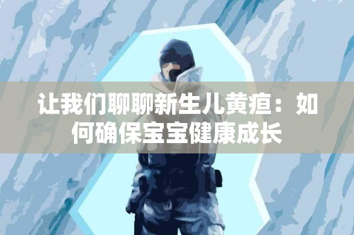 让我们聊聊新生儿黄疸：如何确保宝宝健康成长