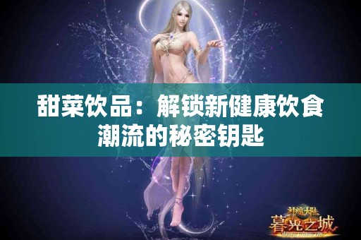甜菜饮品：解锁新健康饮食潮流的秘密钥匙
