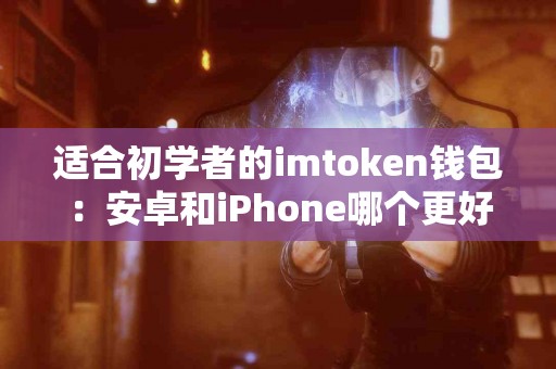 适合初学者的imtoken钱包：安卓和iPhone哪个更好？