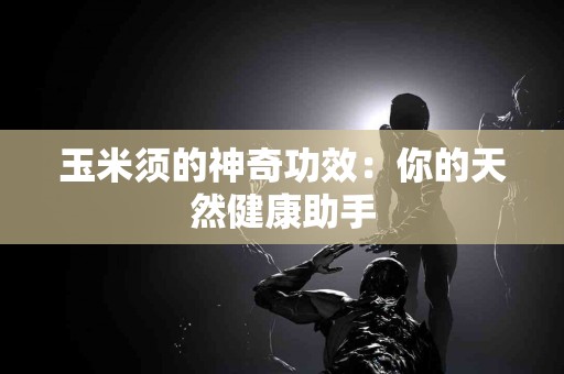 玉米须的神奇功效：你的天然健康助手