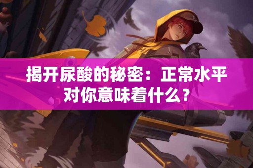 揭开尿酸的秘密：正常水平对你意味着什么？