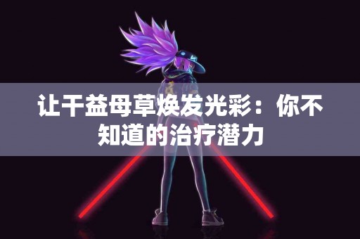 让干益母草焕发光彩：你不知道的治疗潜力