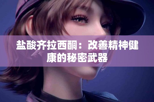 盐酸齐拉西酮：改善精神健康的秘密武器