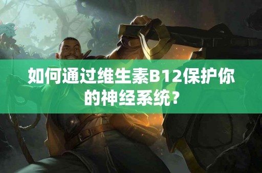 如何通过维生素B12保护你的神经系统？