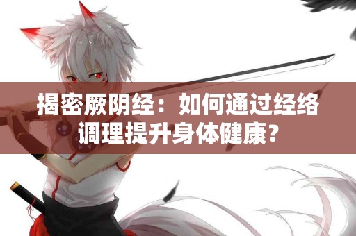揭密厥阴经：如何通过经络调理提升身体健康？