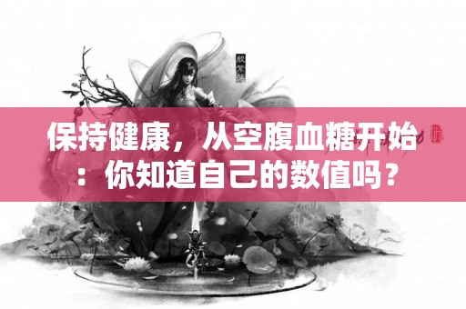 保持健康，从空腹血糖开始：你知道自己的数值吗？