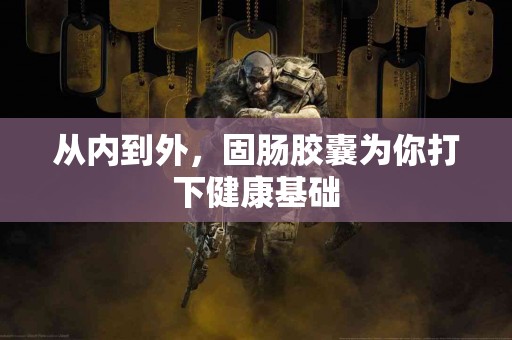 从内到外，固肠胶囊为你打下健康基础