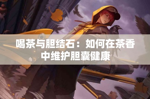 喝茶与胆结石：如何在茶香中维护胆囊健康