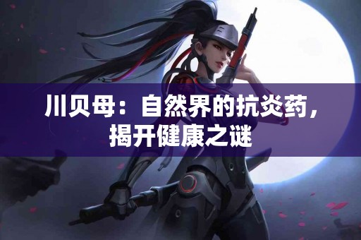 川贝母：自然界的抗炎药，揭开健康之谜