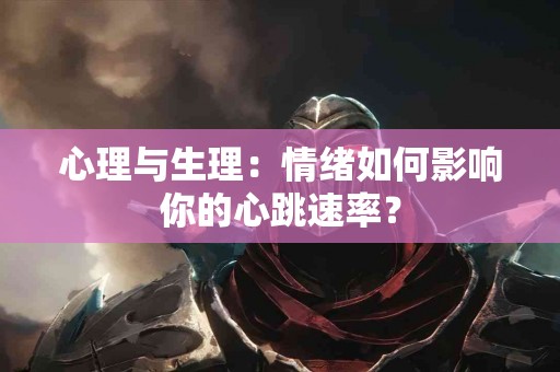 心理与生理：情绪如何影响你的心跳速率？