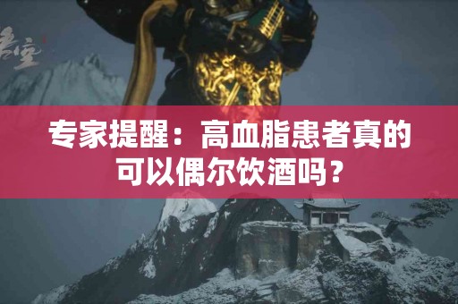 专家提醒：高血脂患者真的可以偶尔饮酒吗？
