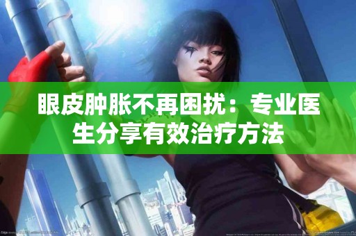 眼皮肿胀不再困扰：专业医生分享有效治疗方法