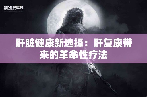 肝脏健康新选择：肝复康带来的革命性疗法