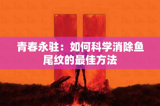 青春永驻：如何科学消除鱼尾纹的最佳方法
