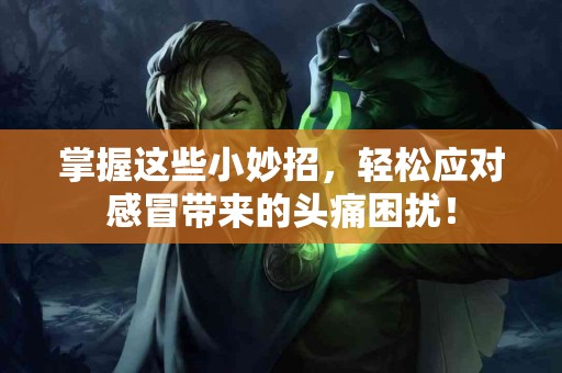 掌握这些小妙招，轻松应对感冒带来的头痛困扰！
