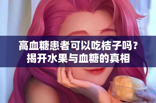 高血糖患者可以吃桔子吗？揭开水果与血糖的真相