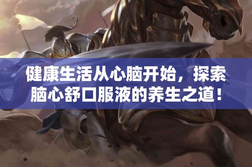 健康生活从心脑开始，探索脑心舒口服液的养生之道！