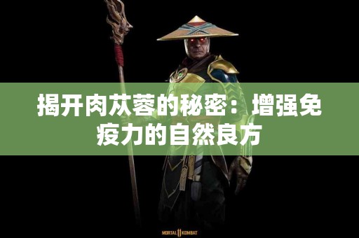 揭开肉苁蓉的秘密：增强免疫力的自然良方