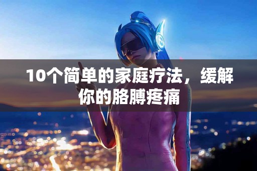 10个简单的家庭疗法，缓解你的胳膊疼痛