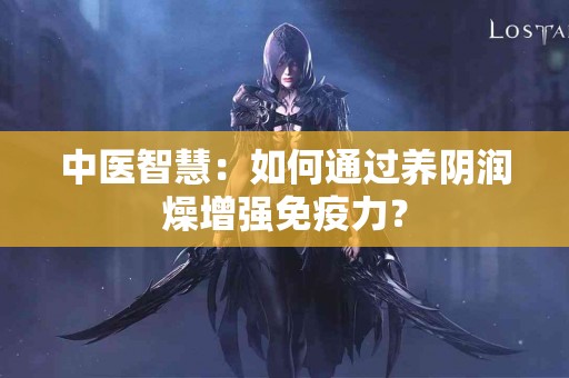 中医智慧：如何通过养阴润燥增强免疫力？