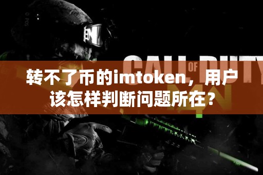 转不了币的imtoken，用户该怎样判断问题所在？