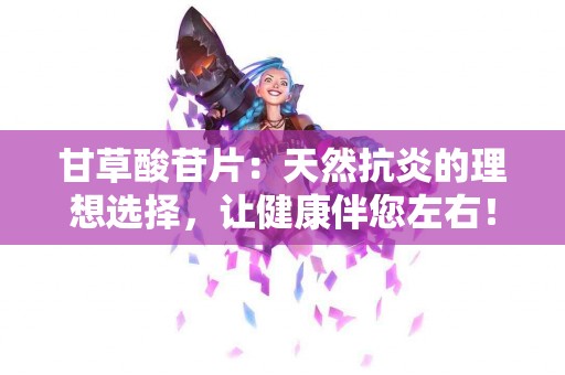 甘草酸苷片：天然抗炎的理想选择，让健康伴您左右！
