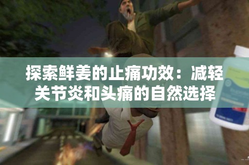 探索鲜姜的止痛功效：减轻关节炎和头痛的自然选择