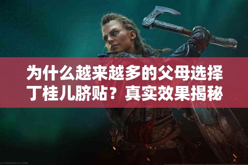 为什么越来越多的父母选择丁桂儿脐贴？真实效果揭秘！