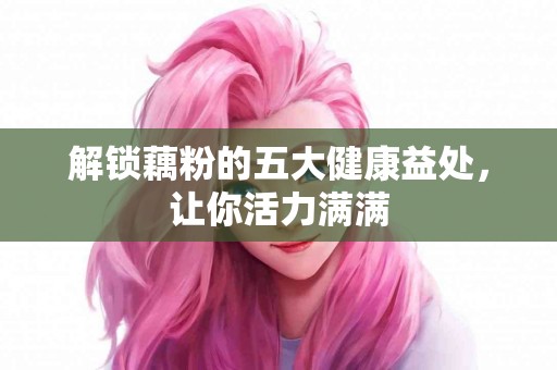 解锁藕粉的五大健康益处，让你活力满满