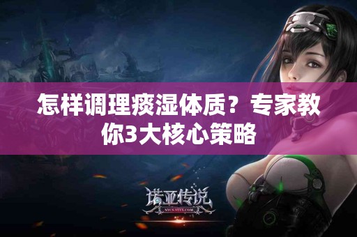 怎样调理痰湿体质？专家教你3大核心策略