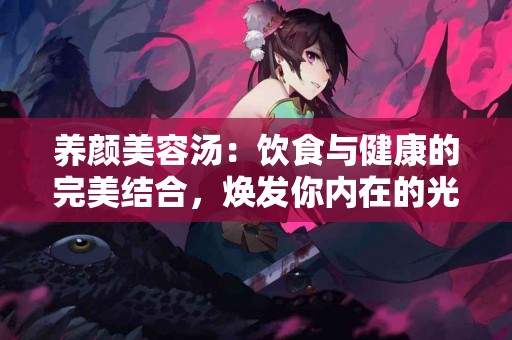 养颜美容汤：饮食与健康的完美结合，焕发你内在的光彩！