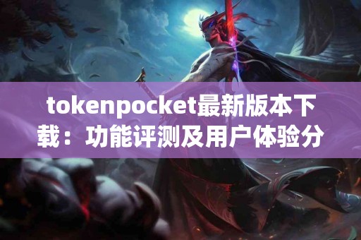 tokenpocket最新版本下载：功能评测及用户体验分享