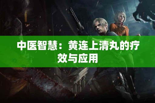 中医智慧：黄连上清丸的疗效与应用