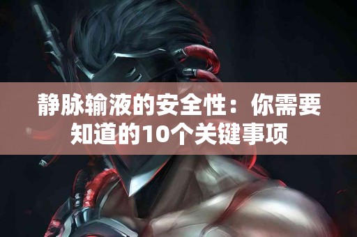 静脉输液的安全性：你需要知道的10个关键事项