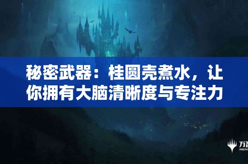 秘密武器：桂圆壳煮水，让你拥有大脑清晰度与专注力