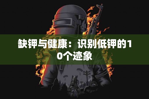 缺钾与健康：识别低钾的10个迹象