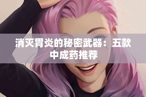 消灭胃炎的秘密武器：五款中成药推荐