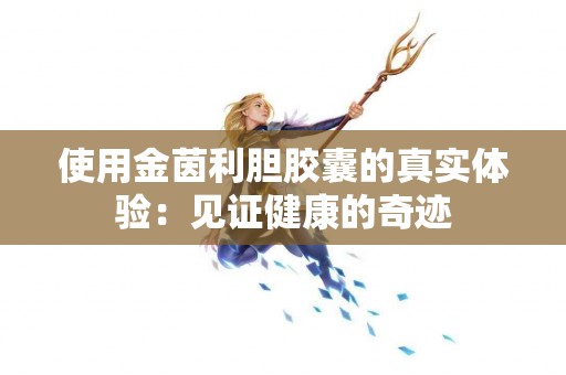使用金茵利胆胶囊的真实体验：见证健康的奇迹