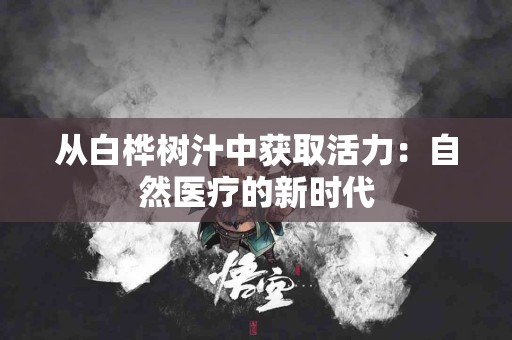 从白桦树汁中获取活力：自然医疗的新时代
