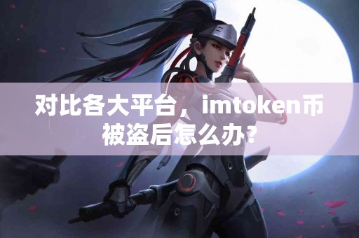 对比各大平台，imtoken币被盗后怎么办？