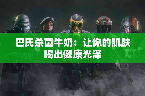 巴氏杀菌牛奶：让你的肌肤喝出健康光泽