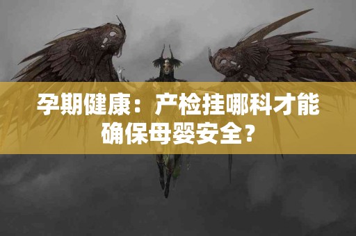 孕期健康：产检挂哪科才能确保母婴安全？