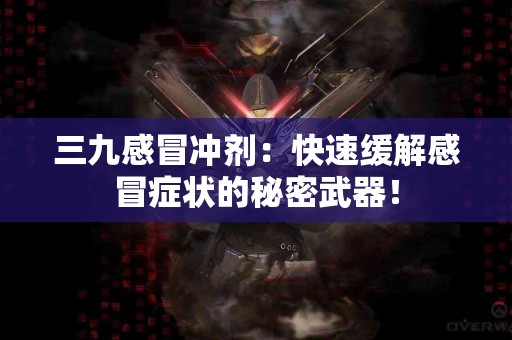 三九感冒冲剂：快速缓解感冒症状的秘密武器！