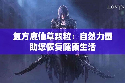 复方鹿仙草颗粒：自然力量助您恢复健康生活