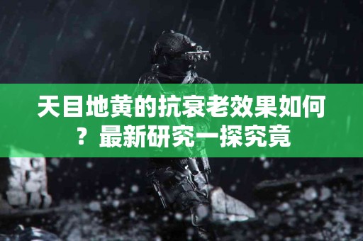 天目地黄的抗衰老效果如何？最新研究一探究竟